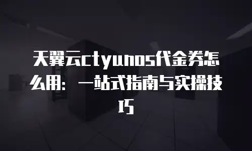 天翼云ctyunos代金券怎么用：一站式指南与实操技巧