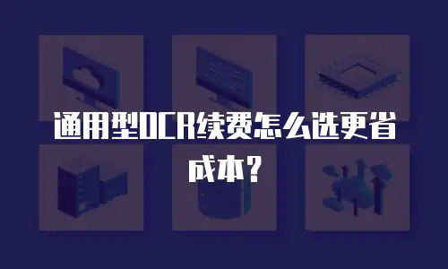 通用型OCR续费怎么选更省成本？