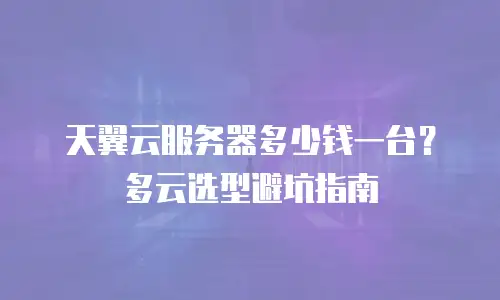 天翼云服务器多少钱一台？多云选型避坑指南