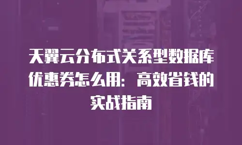 天翼云分布式关系型数据库优惠券怎么用：高效省钱的实战指南