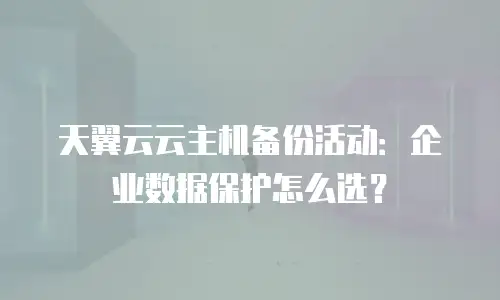 天翼云云主机备份活动：企业数据保护怎么选？
