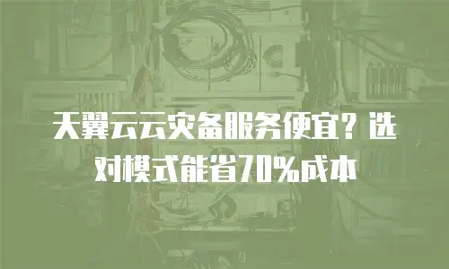 天翼云云灾备服务便宜？选对模式能省70%成本