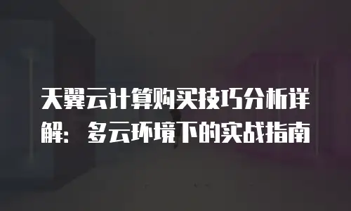 天翼云计算购买技巧分析详解：多云环境下的实战指南