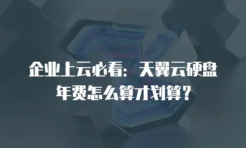 企业上云必看：天翼云硬盘年费怎么算才划算？