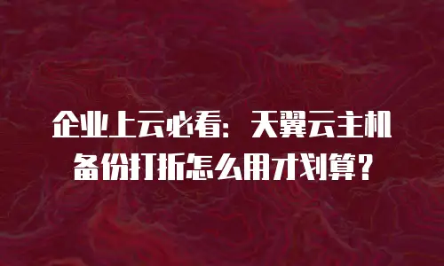 企业上云必看：天翼云主机备份打折怎么用才划算？
