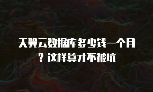 天翼云数据库多少钱一个月？这样算才不被坑