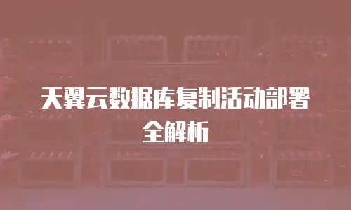 天翼云数据库复制活动部署全解析