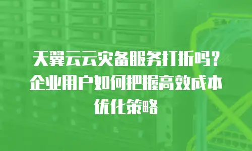 天翼云云灾备服务打折吗？企业用户如何把握高效成本优化策略