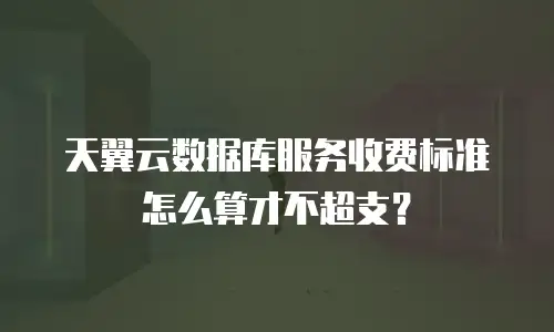 天翼云数据库服务收费标准怎么算才不超支？