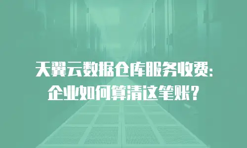 天翼云数据仓库服务收费：企业如何算清这笔账？
