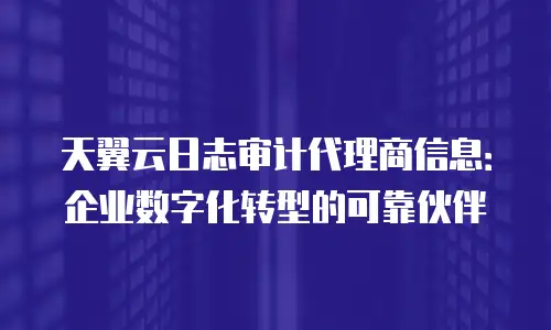 天翼云日志审计代理商信息：企业数字化转型的可靠伙伴