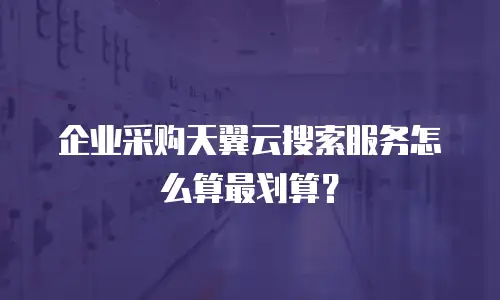 企业采购天翼云搜索服务怎么算最划算？