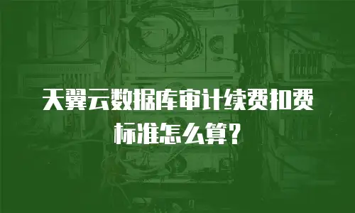 天翼云数据库审计续费扣费标准怎么算？