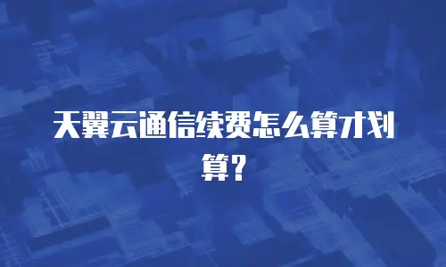 天翼云通信续费怎么算才划算？