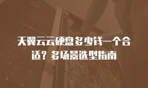 天翼云云硬盘多少钱一个合适？多场景选型指南