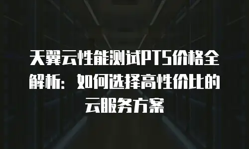 天翼云性能测试PTS价格全解析：如何选择高性价比的云服务方案