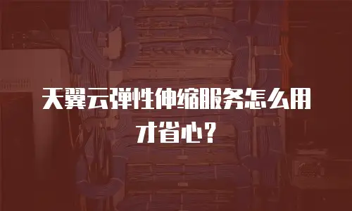 天翼云弹性伸缩服务怎么用才省心？
