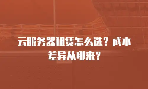 云服务器租赁怎么选？成本差异从哪来？