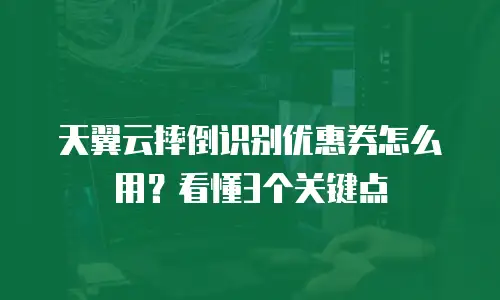 天翼云摔倒识别优惠券怎么用？看懂3个关键点