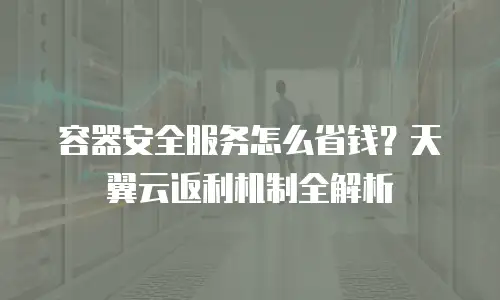 容器安全服务怎么省钱？天翼云返利机制全解析