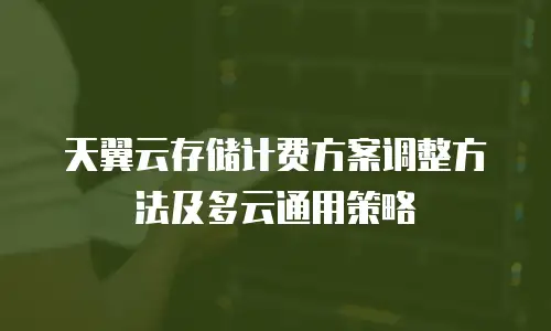 天翼云存储计费方案调整方法及多云通用策略