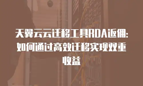 天翼云云迁移工具RDA返佣：如何通过高效迁移实现双重收益