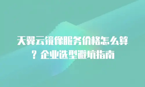 天翼云镜像服务价格怎么算？企业选型避坑指南