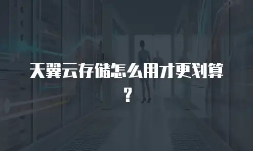 天翼云存储怎么用才更划算？