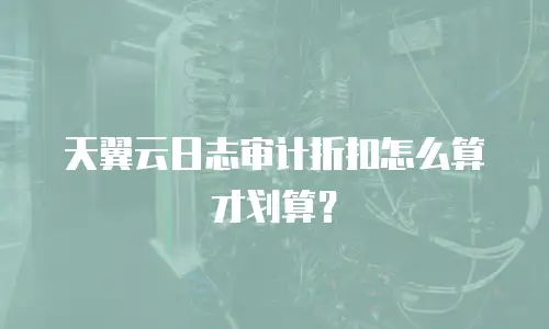 天翼云日志审计折扣怎么算才划算？