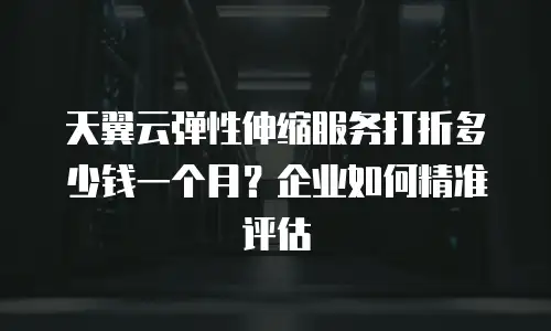 天翼云弹性伸缩服务打折多少钱一个月？企业如何精准评估