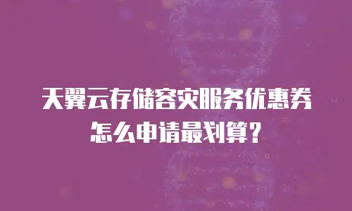 天翼云存储容灾服务优惠券怎么申请最划算？