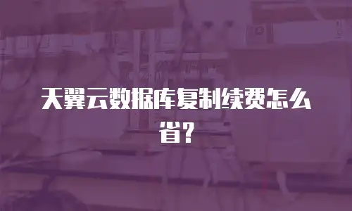 天翼云数据库复制续费怎么省？
