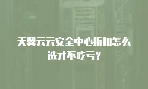 天翼云云安全中心折扣怎么选才不吃亏？