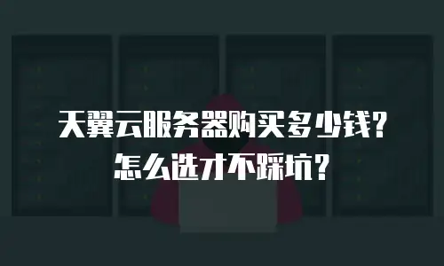 天翼云服务器购买多少钱？怎么选才不踩坑？