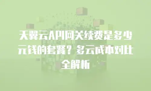 天翼云API网关续费是多少元钱的套餐？多云成本对比全解析