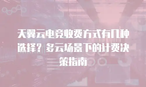 天翼云电竞收费方式有几种选择？多云场景下的计费决策指南