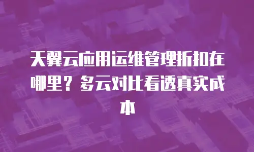 天翼云应用运维管理折扣在哪里？多云对比看透真实成本