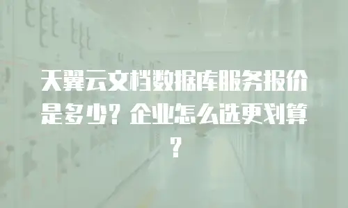 天翼云文档数据库服务报价是多少？企业怎么选更划算？