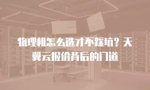 物理机怎么选才不踩坑？天翼云报价背后的门道