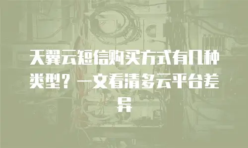 天翼云短信购买方式有几种类型？一文看清多云平台差异