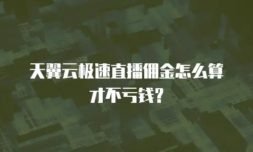 天翼云极速直播佣金怎么算才不亏钱？
