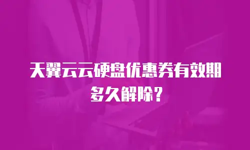 天翼云云硬盘优惠券有效期多久解除？
