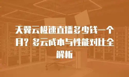 天翼云极速直播多少钱一个月？多云成本与性能对比全解析