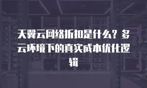 天翼云网络折扣是什么？多云环境下的真实成本优化逻辑