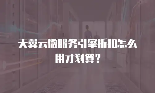 天翼云微服务引擎折扣怎么用才划算？