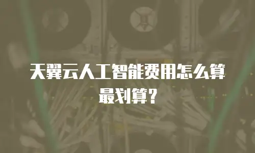 天翼云人工智能费用怎么算最划算？