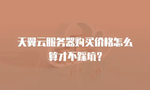 天翼云服务器购买价格怎么算才不踩坑？