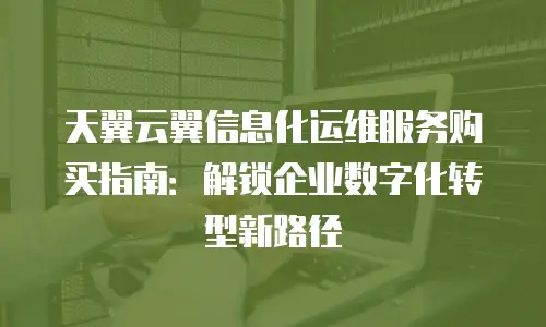 天翼云翼信息化运维服务购买指南：解锁企业数字化转型新路径