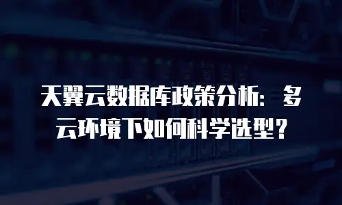 天翼云数据库政策分析：多云环境下如何科学选型？