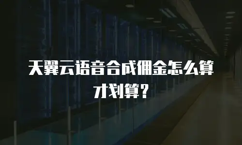 天翼云语音合成佣金怎么算才划算？